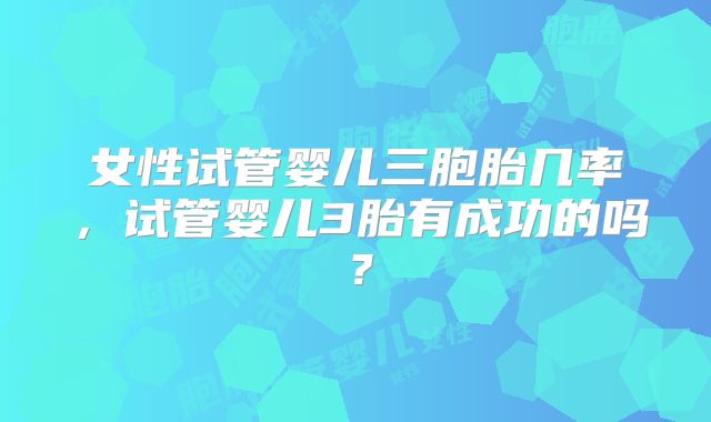 女性试管婴儿三胞胎几率，试管婴儿3胎有成功的吗？