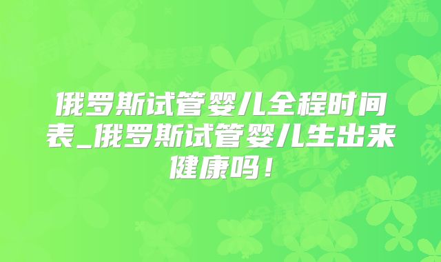 俄罗斯试管婴儿全程时间表_俄罗斯试管婴儿生出来健康吗！