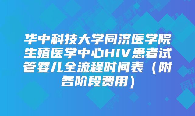 华中科技大学同济医学院生殖医学中心HIV患者试管婴儿全流程时间表（附各阶段费用）