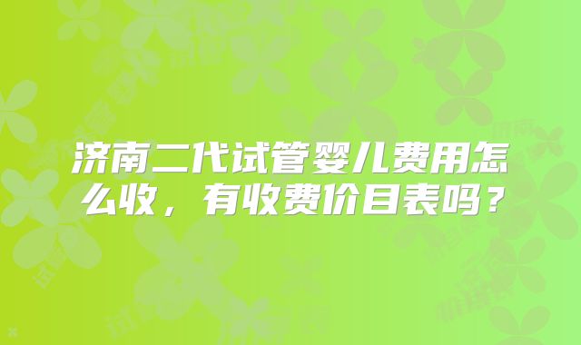 济南二代试管婴儿费用怎么收,有收费价目表吗?