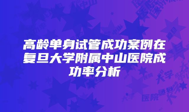 高龄单身试管成功案例在复旦大学附属中山医院成功率分析