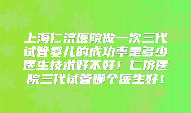 上海仁济医院做一次三代试管婴儿的成功率是多少医生技术好不好！仁济医院三代试管哪个医生好！