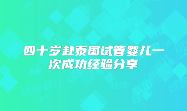 四十岁赴泰国试管婴儿一次成功经验分享