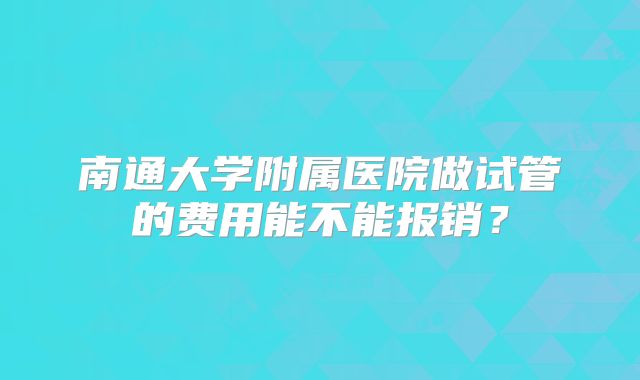 南通大学附属医院做试管的费用能不能报销？