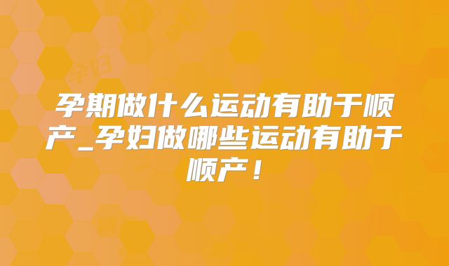 孕期做什么运动有助于顺产_孕妇做哪些运动有助于顺产!