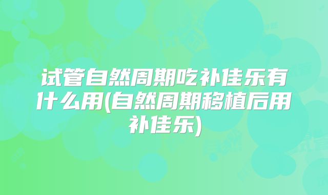 试管自然周期吃补佳乐有什么用(自然周期移植后用补佳乐)