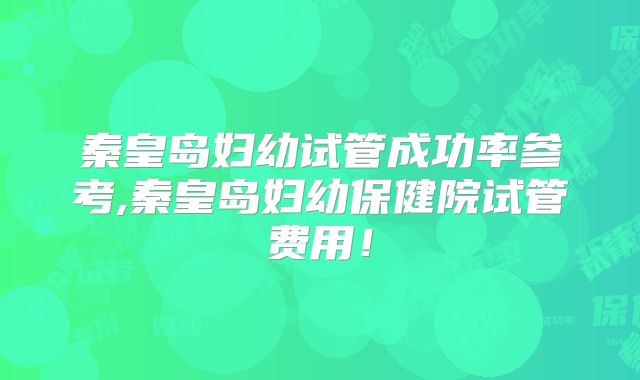 秦皇岛妇幼试管成功率参考,秦皇岛妇幼保健院试管费用！