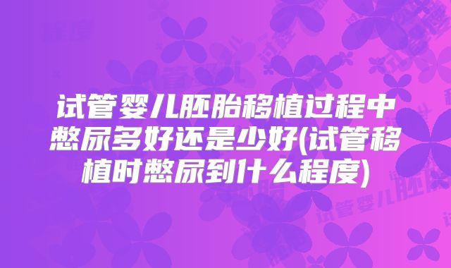 试管婴儿胚胎移植过程中憋尿多好还是少好(试管移植时憋尿到什么程度)