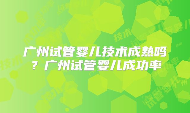 广州试管婴儿技术成熟吗？广州试管婴儿成功率