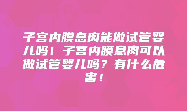 子宫内膜息肉能做试管婴儿吗!子宫内膜息肉可以做试管婴儿吗?有什么危害!