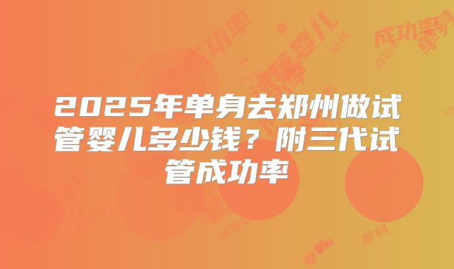 2025年单身去郑州做试管婴儿多少钱?附三代试管成功率