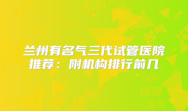 兰州有名气三代试管医院推荐：附机构排行前几