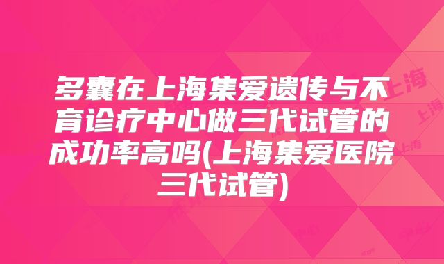多囊在上海集爱遗传与不育诊疗中心做三代试管的成功率高吗(上海集爱医院三代试管)
