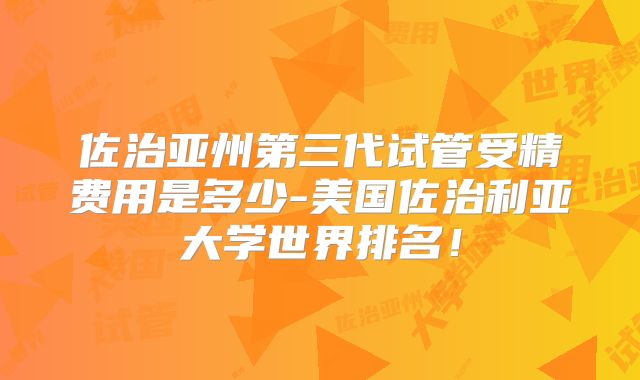 佐治亚州第三代试管受精费用是多少-美国佐治利亚大学世界排名！