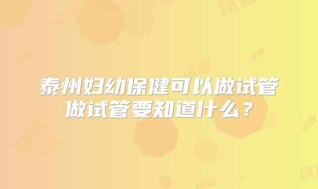 泰州妇幼保健可以做试管做试管要知道什么?