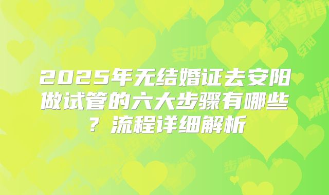 2025年无结婚证去安阳做试管的六大步骤有哪些?流程详细解析