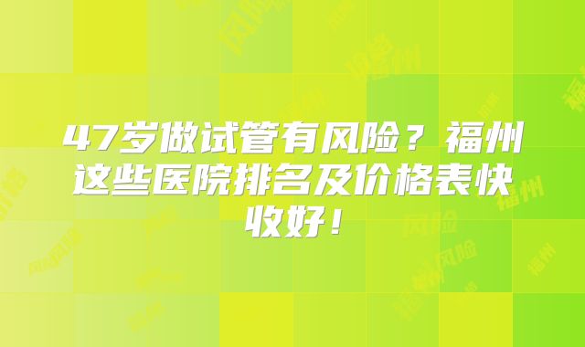 47岁做试管有风险？福州这些医院排名及价格表快收好！