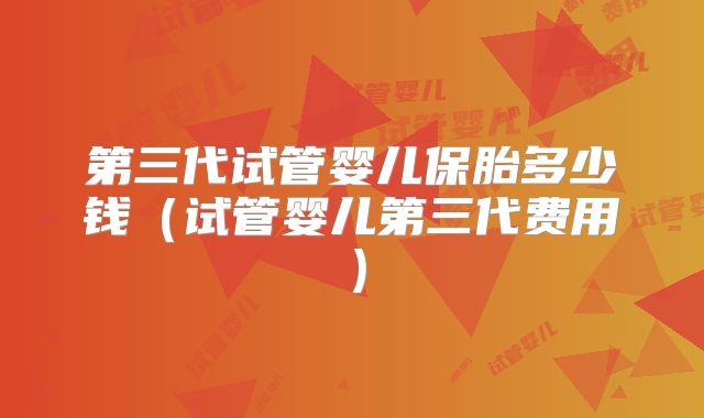 第三代试管婴儿保胎多少钱(试管婴儿第三代费用)