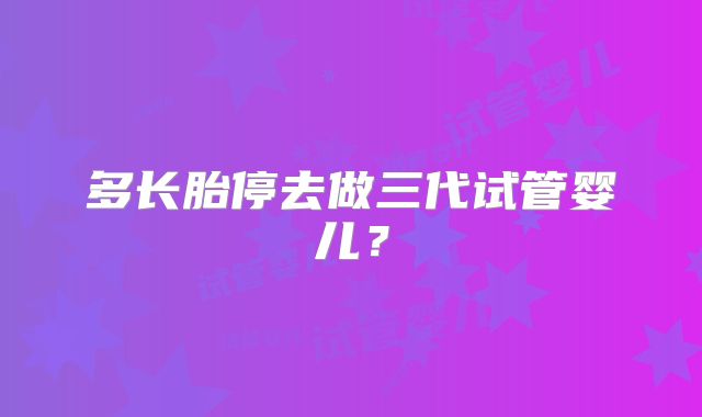多长胎停去做三代试管婴儿？