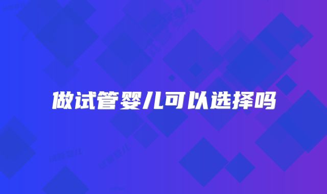 做试管婴儿可以选择吗