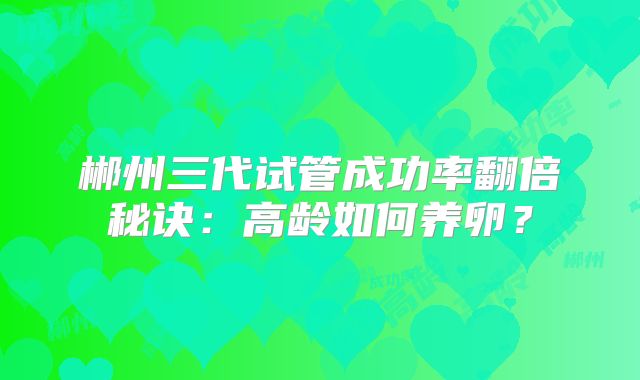 郴州三代试管成功率翻倍秘诀：高龄如何养卵？