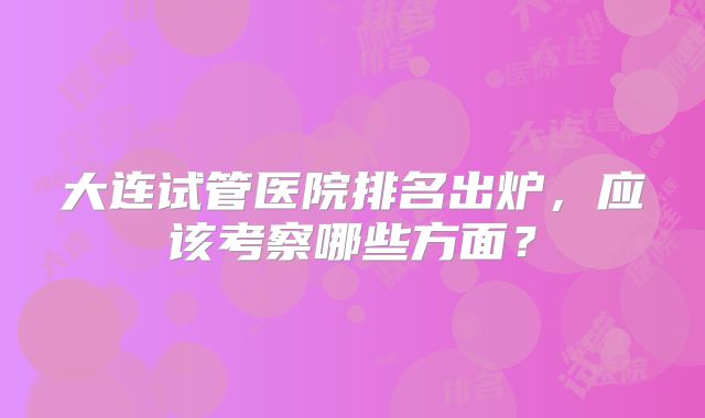 大连试管医院排名出炉,应该考察哪些方面?