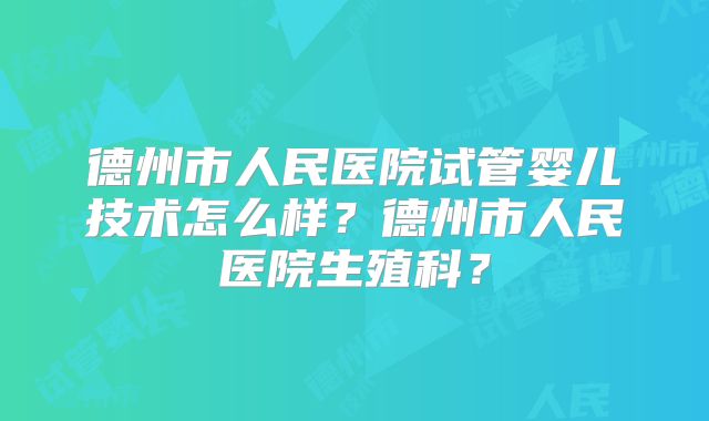 德州市人民医院试管婴儿技术怎么样?德州市人民医院生殖科?