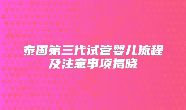 泰国第三代试管婴儿流程及注意事项揭晓
