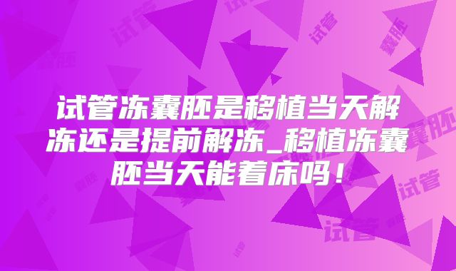 试管冻囊胚是移植当天解冻还是提前解冻_移植冻囊胚当天能着床吗!