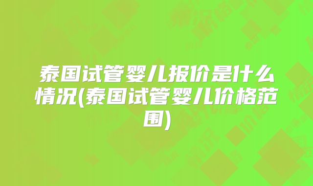 泰国试管婴儿报价是什么情况(泰国试管婴儿价格范围)