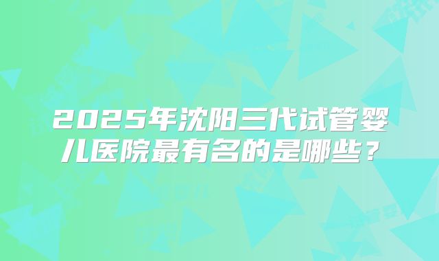 2025年沈阳三代试管婴儿医院最有名的是哪些？