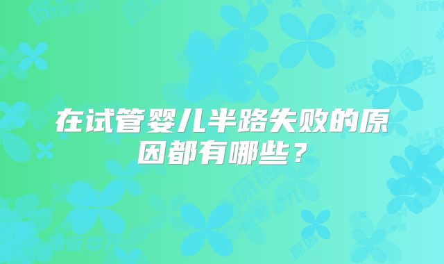 在试管婴儿半路失败的原因都有哪些?