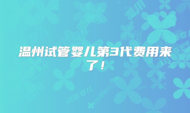 温州试管婴儿第3代费用来了！