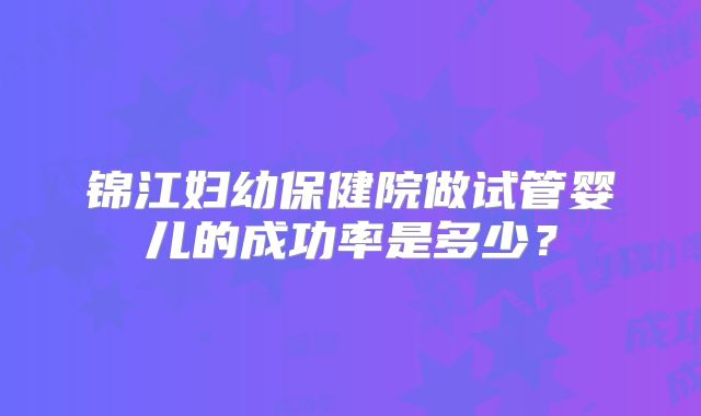 锦江妇幼保健院做试管婴儿的成功率是多少?