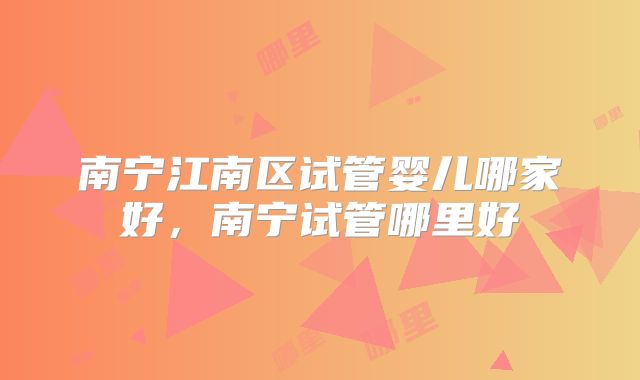 南宁江南区试管婴儿哪家好，南宁试管哪里好