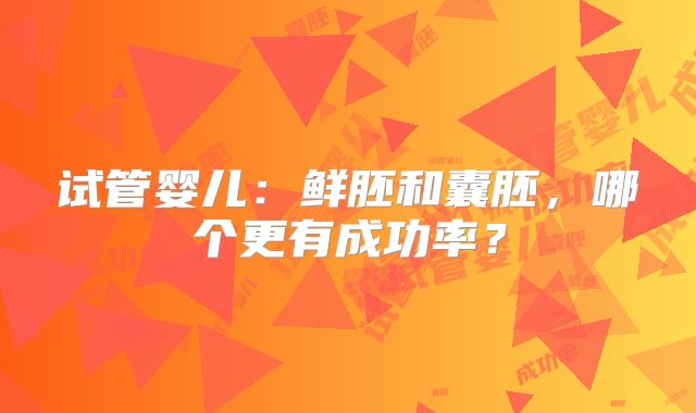 试管婴儿:鲜胚和囊胚,哪个更有成功率?