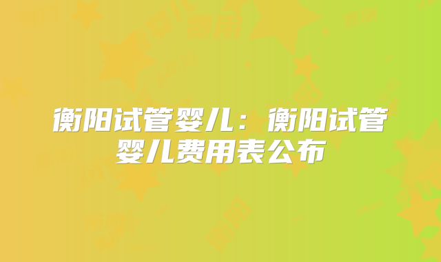 衡阳试管婴儿：衡阳试管婴儿费用表公布