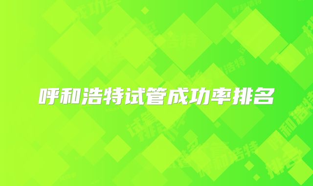 呼和浩特试管成功率排名
