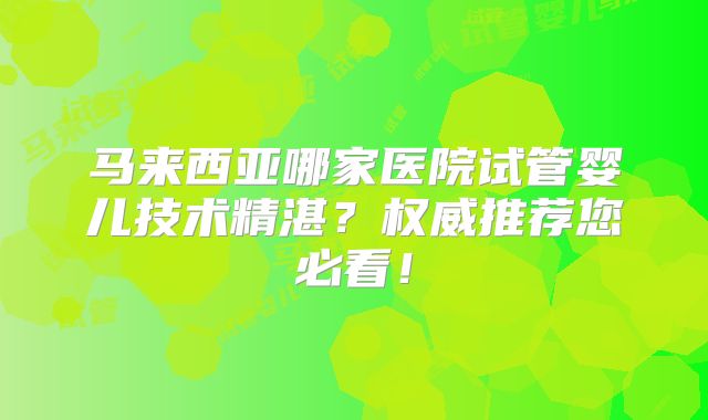 马来西亚哪家医院试管婴儿技术精湛？权威推荐您必看！