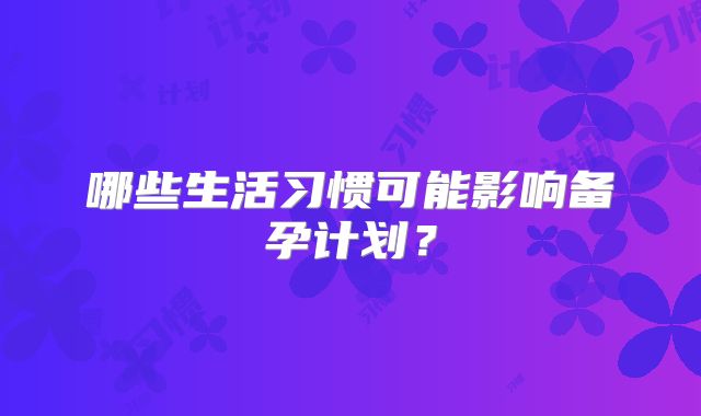 哪些生活习惯可能影响备孕计划？