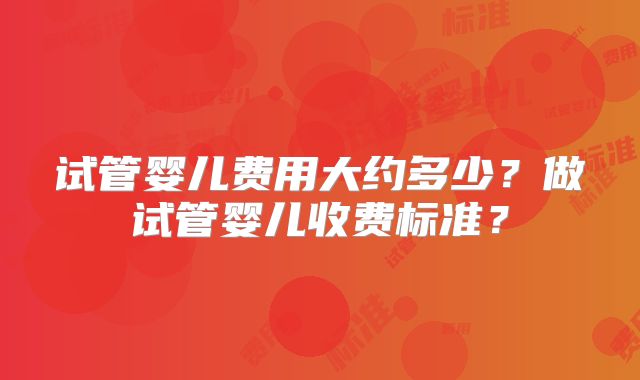 试管婴儿费用大约多少?做试管婴儿收费标准?