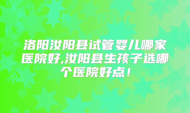 洛阳汝阳县试管婴儿哪家医院好,汝阳县生孩子选哪个医院好点！