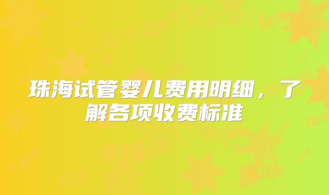 珠海试管婴儿费用明细，了解各项收费标准