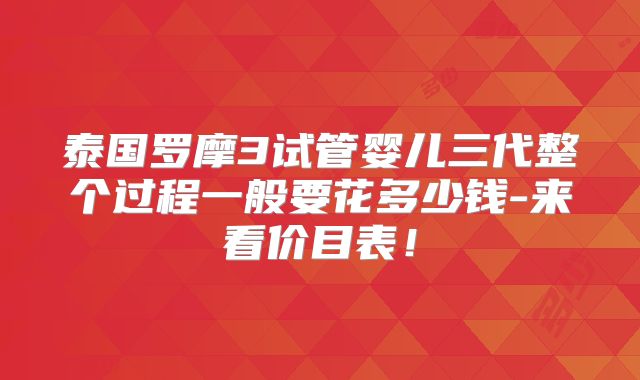 泰国罗摩3试管婴儿三代整个过程一般要花多少钱-来看价目表！
