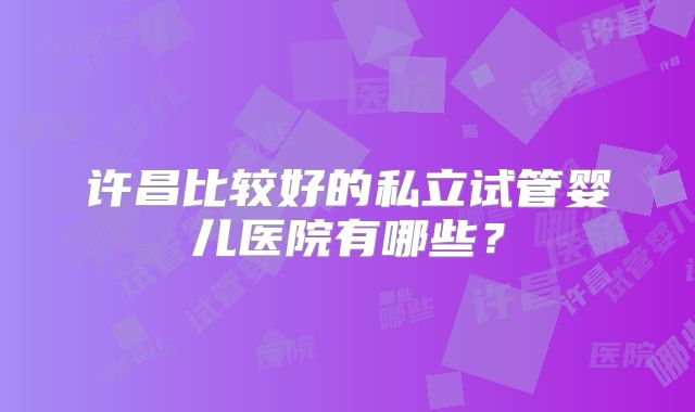 许昌比较好的私立试管婴儿医院有哪些？