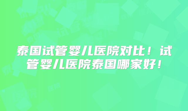 泰国试管婴儿医院对比！试管婴儿医院泰国哪家好！