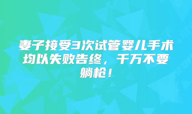 妻子接受3次试管婴儿手术均以失败告终，千万不要躺枪！