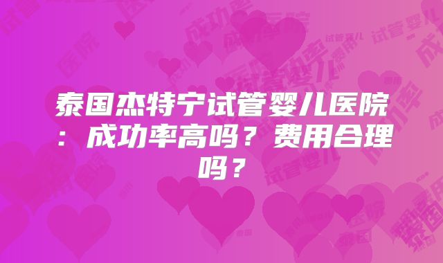 泰国杰特宁试管婴儿医院：成功率高吗？费用合理吗？