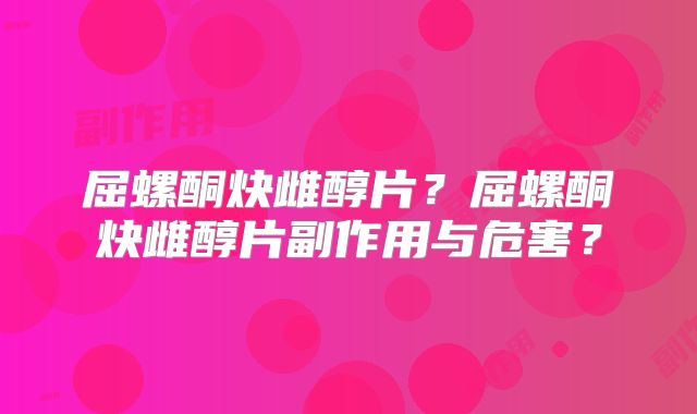 屈螺酮炔雌醇片？屈螺酮炔雌醇片副作用与危害？