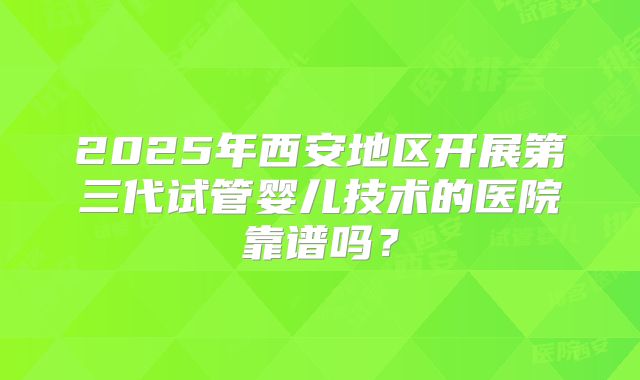 2025年西安地区开展第三代试管婴儿技术的医院靠谱吗？